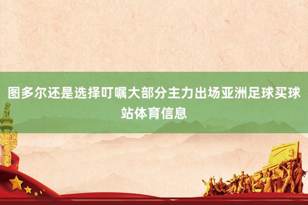 图多尔还是选择叮嘱大部分主力出场亚洲足球买球站体育信息