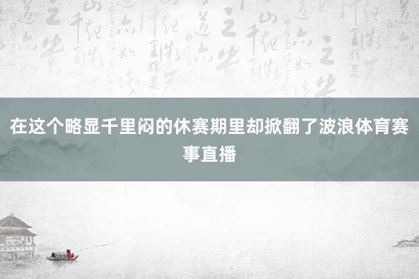 在这个略显千里闷的休赛期里却掀翻了波浪体育赛事直播