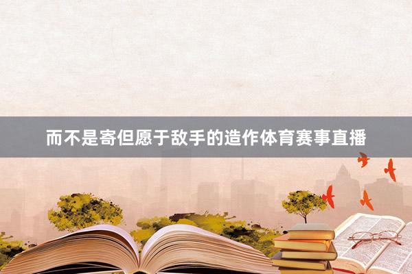 而不是寄但愿于敌手的造作体育赛事直播