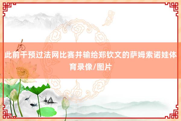 此前干预过法网比赛并输给郑钦文的萨姆索诺娃体育录像/图片