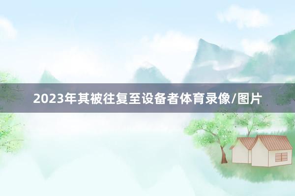 2023年其被往复至设备者体育录像/图片