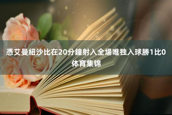 憑艾曼紐沙比在20分鐘射入全場唯独入球勝1比0体育集锦
