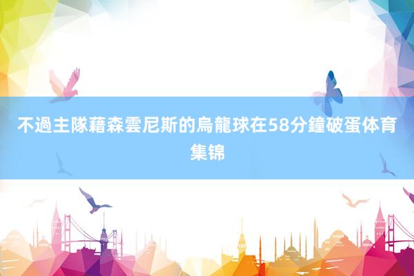 不過主隊藉森雲尼斯的烏龍球在58分鐘破蛋体育集锦