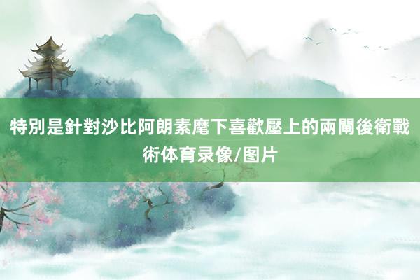 特別是針對沙比阿朗素麾下喜歡壓上的兩閘後衛戰術体育录像/图片