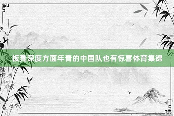板凳深度方面年青的中国队也有惊喜体育集锦