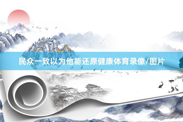 民众一致以为他能还原健康体育录像/图片