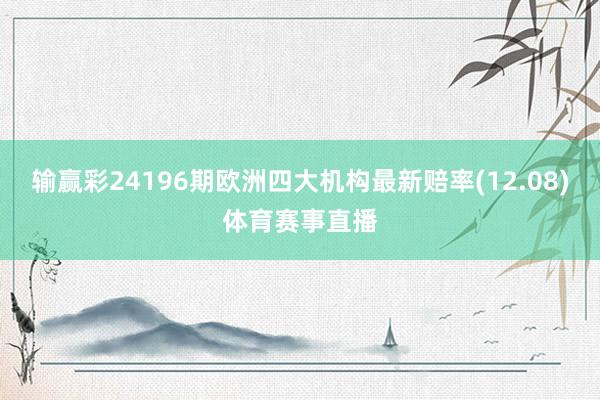 输赢彩24196期欧洲四大机构最新赔率(12.08)体育赛事直播