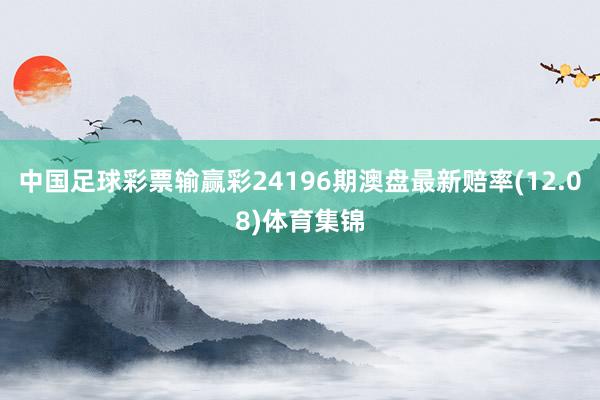 中国足球彩票输赢彩24196期澳盘最新赔率(12.08)体育集锦
