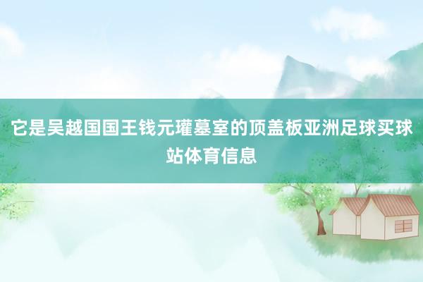 它是吴越国国王钱元瓘墓室的顶盖板亚洲足球买球站体育信息
