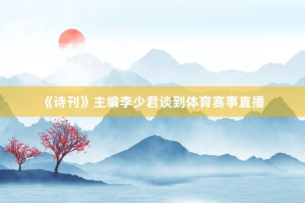《诗刊》主编李少君谈到体育赛事直播