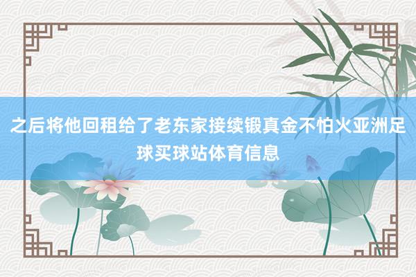 之后将他回租给了老东家接续锻真金不怕火亚洲足球买球站体育信息