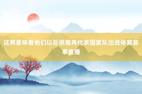这将意味着他们以后很难再代表国度队出战体育赛事直播