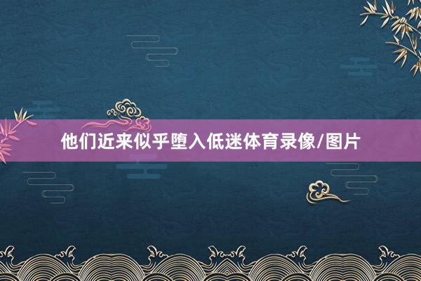 他们近来似乎堕入低迷体育录像/图片