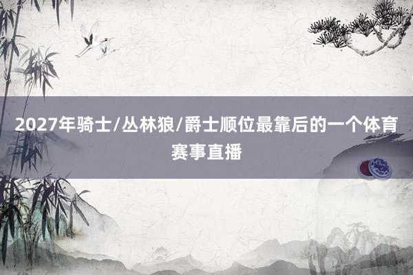 2027年骑士/丛林狼/爵士顺位最靠后的一个体育赛事直播