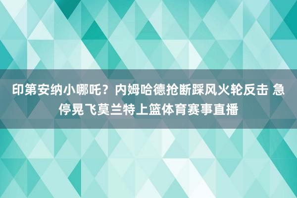 印第安纳小哪吒？内姆哈德抢断踩风火轮反击 急停晃飞莫兰特上篮体育赛事直播