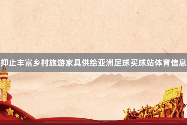 抑止丰富乡村旅游家具供给亚洲足球买球站体育信息