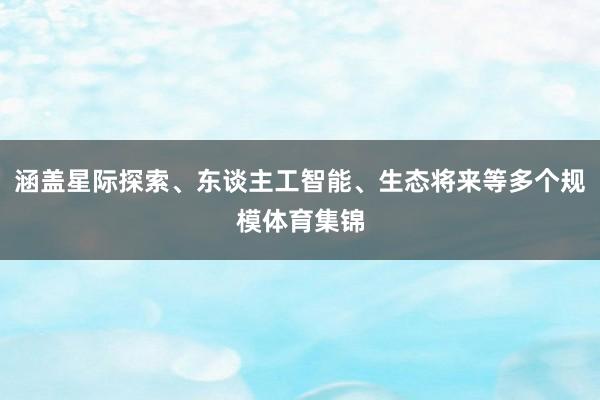涵盖星际探索、东谈主工智能、生态将来等多个规模体育集锦