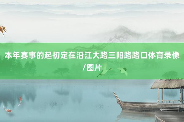 本年赛事的起初定在沿江大路三阳路路口体育录像/图片