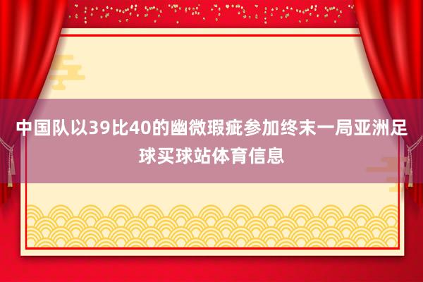中国队以39比40的幽微瑕疵参加终末一局亚洲足球买球站体育信息