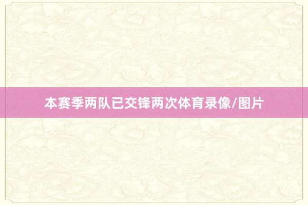 本赛季两队已交锋两次体育录像/图片