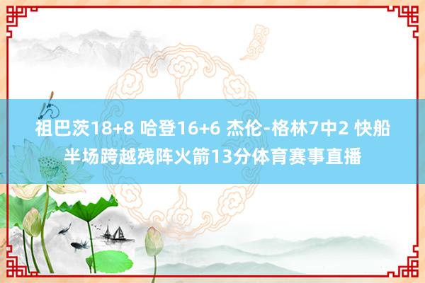 祖巴茨18+8 哈登16+6 杰伦-格林7中2 快船半场跨越残阵火箭13分体育赛事直播