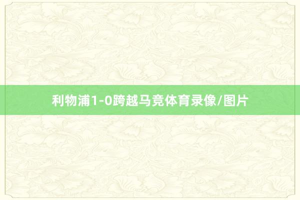利物浦1-0跨越马竞体育录像/图片
