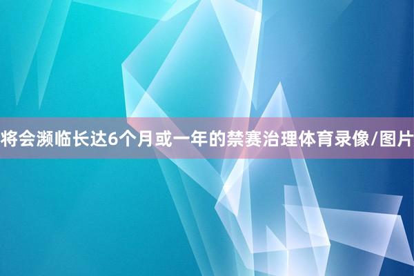 将会濒临长达6个月或一年的禁赛治理体育录像/图片