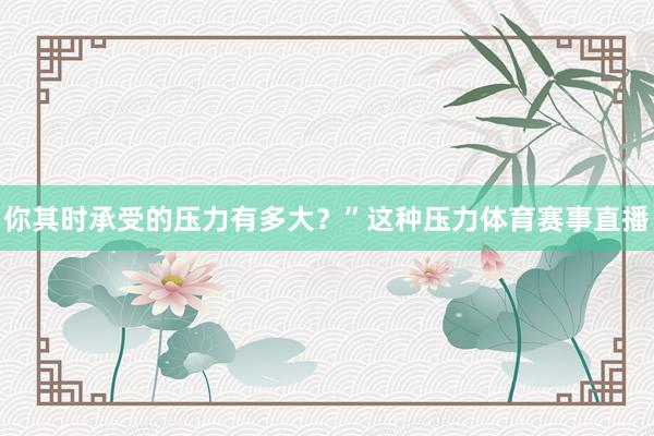 你其时承受的压力有多大？”这种压力体育赛事直播