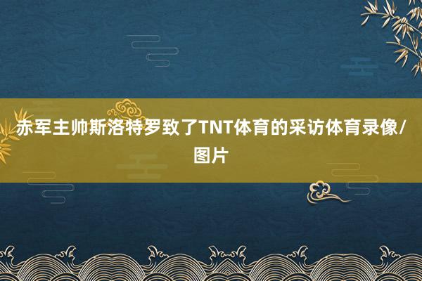 赤军主帅斯洛特罗致了TNT体育的采访体育录像/图片