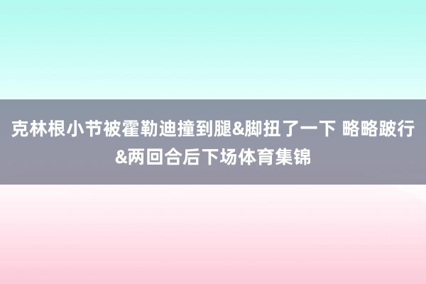 克林根小节被霍勒迪撞到腿&脚扭了一下 略略跛行&两回合后下场体育集锦