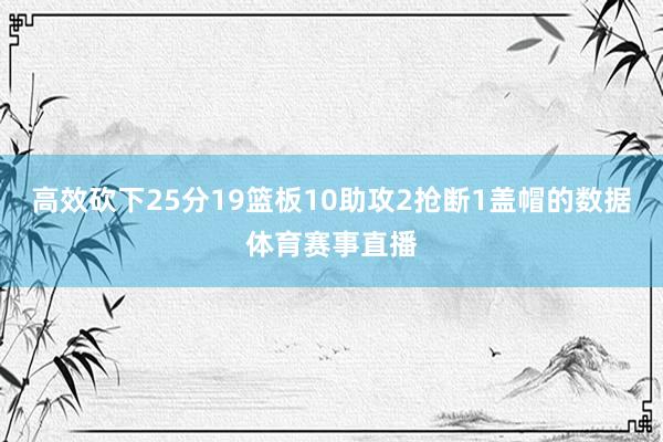 高效砍下25分19篮板10助攻2抢断1盖帽的数据体育赛事直播