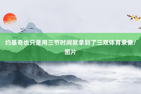 约基奇也只是用三节时间就拿到了三双体育录像/图片
