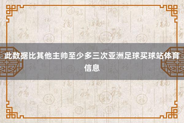 此数据比其他主帅至少多三次亚洲足球买球站体育信息