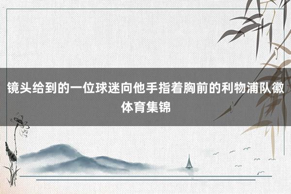 镜头给到的一位球迷向他手指着胸前的利物浦队徽体育集锦
