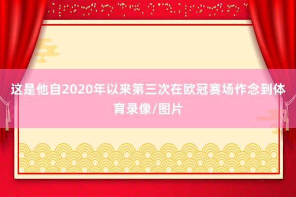 这是他自2020年以来第三次在欧冠赛场作念到体育录像/图片