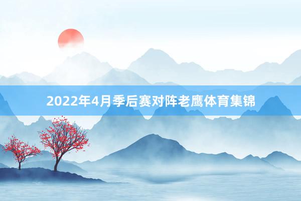 2022年4月季后赛对阵老鹰体育集锦