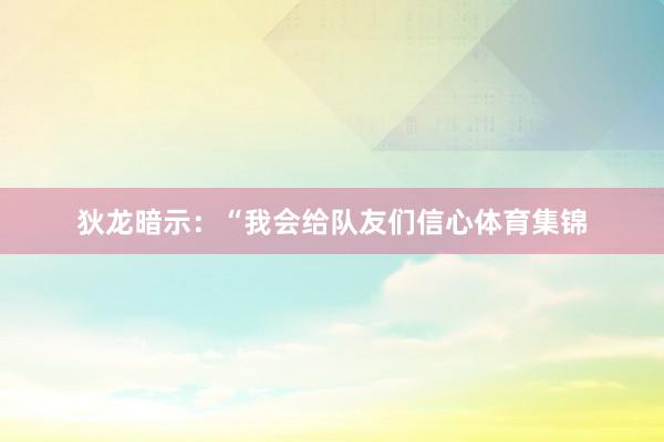 狄龙暗示：“我会给队友们信心体育集锦