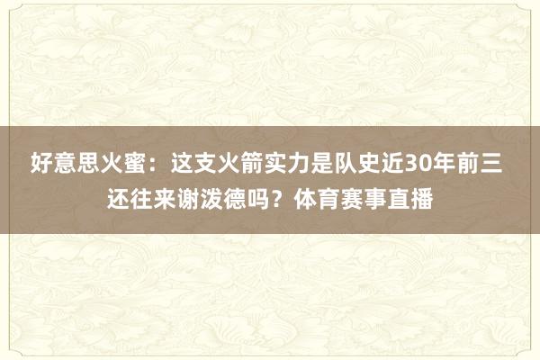 好意思火蜜：这支火箭实力是队史近30年前三 还往来谢泼德吗？体育赛事直播
