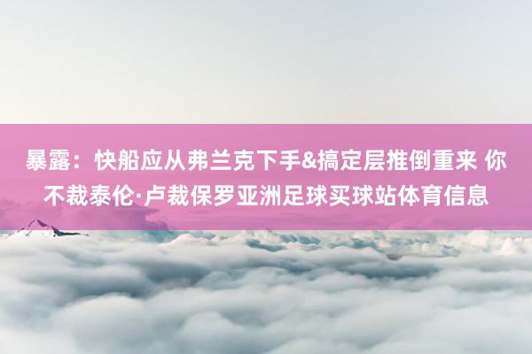 暴露：快船应从弗兰克下手&搞定层推倒重来 你不裁泰伦·卢裁保罗亚洲足球买球站体育信息