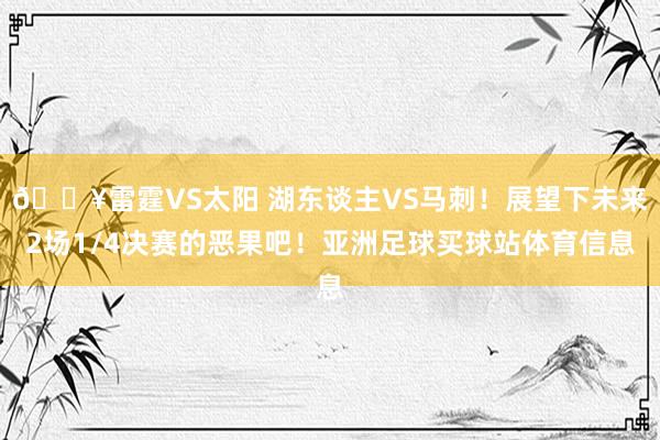 🔥雷霆VS太阳 湖东谈主VS马刺！展望下未来2场1/4决赛的恶果吧！亚洲足球买球站体育信息