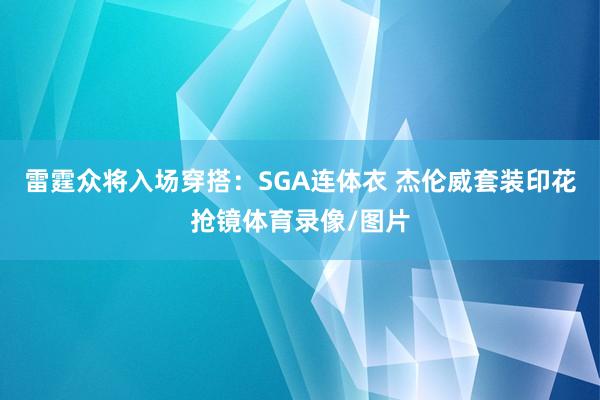 雷霆众将入场穿搭：SGA连体衣 杰伦威套装印花抢镜体育录像/图片