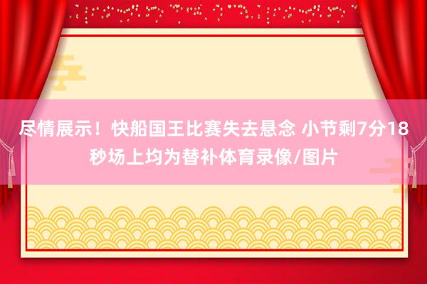 尽情展示！快船国王比赛失去悬念 小节剩7分18秒场上均为替补体育录像/图片
