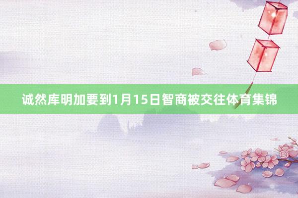 诚然库明加要到1月15日智商被交往体育集锦