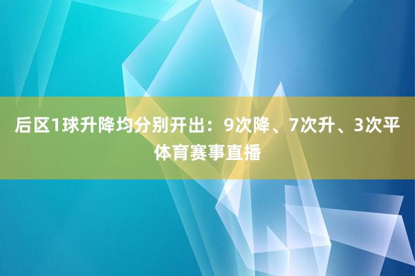 后区1球升降均分别开出:9次降、7次升、3次平体育赛事直播