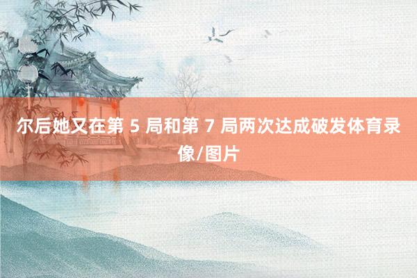 尔后她又在第 5 局和第 7 局两次达成破发体育录像/图片