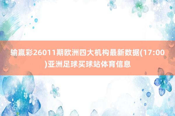 输赢彩26011期欧洲四大机构最新数据(17:00)亚洲足球买球站体育信息