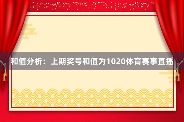 和值分析：上期奖号和值为1020体育赛事直播