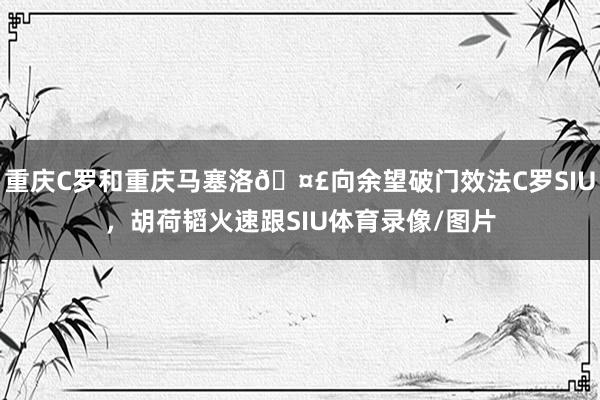 重庆C罗和重庆马塞洛🤣向余望破门效法C罗SIU，胡荷韬火速跟SIU体育录像/图片