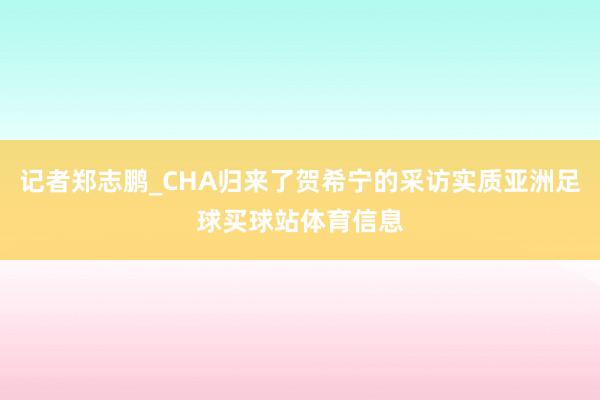 记者郑志鹏_CHA归来了贺希宁的采访实质亚洲足球买球站体育信息