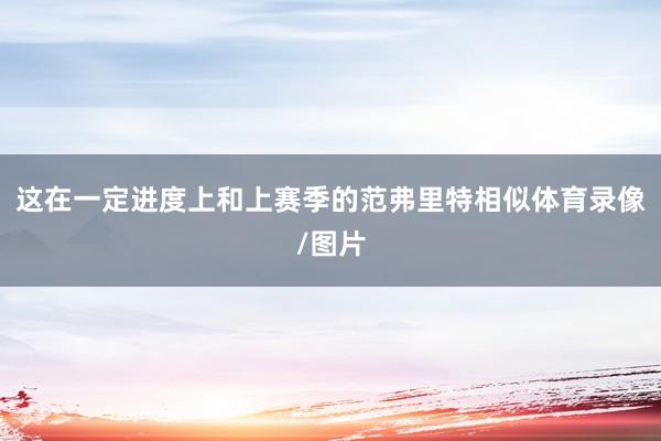 这在一定进度上和上赛季的范弗里特相似体育录像/图片